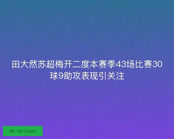 田大然苏超梅开二度本赛季43场比赛30球9助攻表现引关注