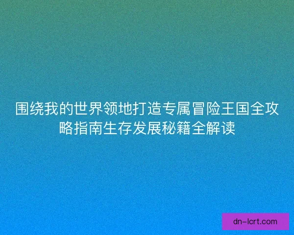 围绕我的世界领地打造专属冒险王国全攻略指南生存发展秘籍全解读