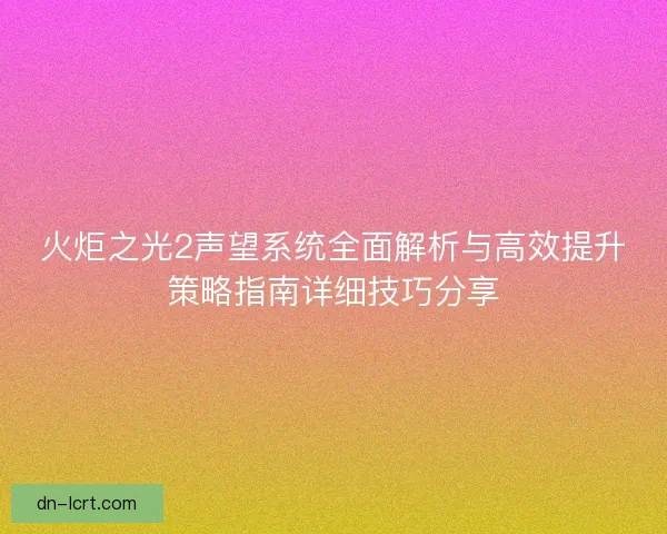 火炬之光2声望系统全面解析与高效提升策略指南详细技巧分享