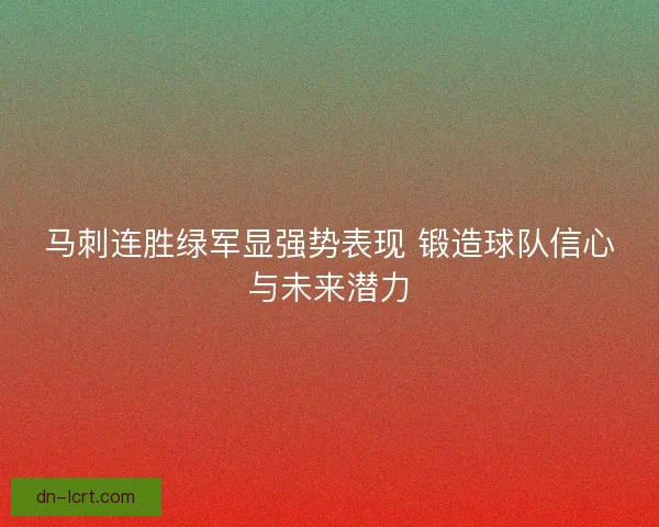 马刺连胜绿军显强势表现 锻造球队信心与未来潜力