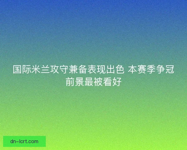 国际米兰攻守兼备表现出色 本赛季争冠前景最被看好