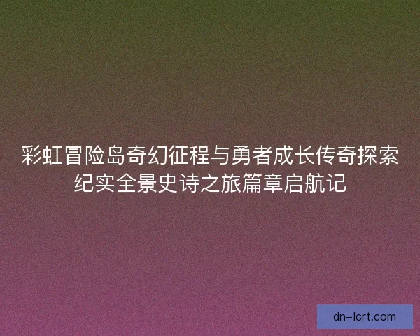 彩虹冒险岛奇幻征程与勇者成长传奇探索纪实全景史诗之旅篇章启航记