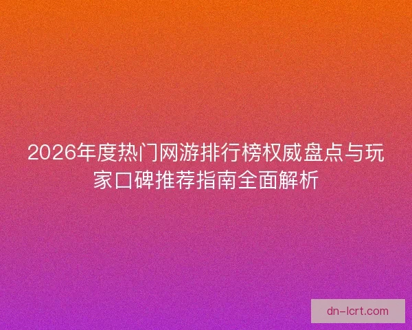 2026年度热门网游排行榜权威盘点与玩家口碑推荐指南全面解析