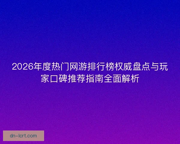 2026年度热门网游排行榜权威盘点与玩家口碑推荐指南全面解析