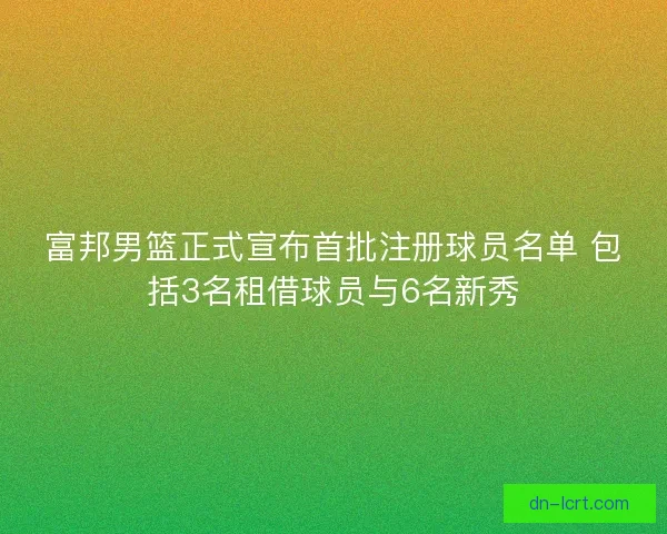 富邦男篮正式宣布首批注册球员名单 包括3名租借球员与6名新秀
