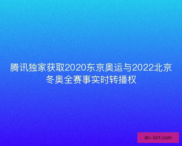 腾讯独家获取2020东京奥运与2022北京冬奥全赛事实时转播权