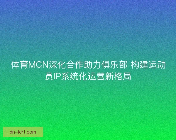 体育MCN深化合作助力俱乐部 构建运动员IP系统化运营新格局