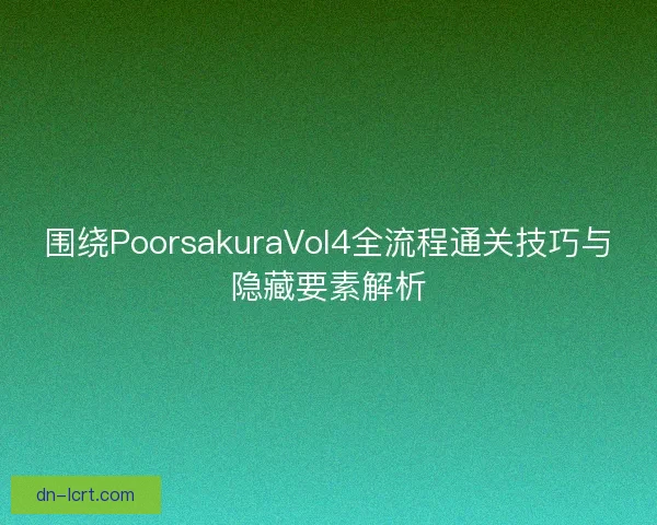 围绕PoorsakuraVol4全流程通关技巧与隐藏要素解析