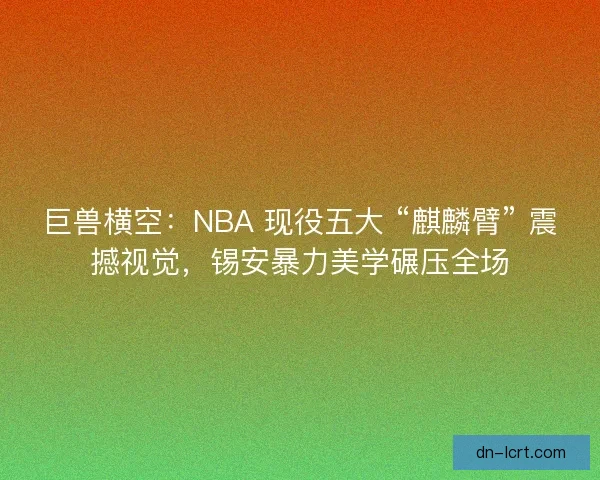 巨兽横空：NBA 现役五大 “麒麟臂” 震撼视觉，锡安暴力美学碾压全场